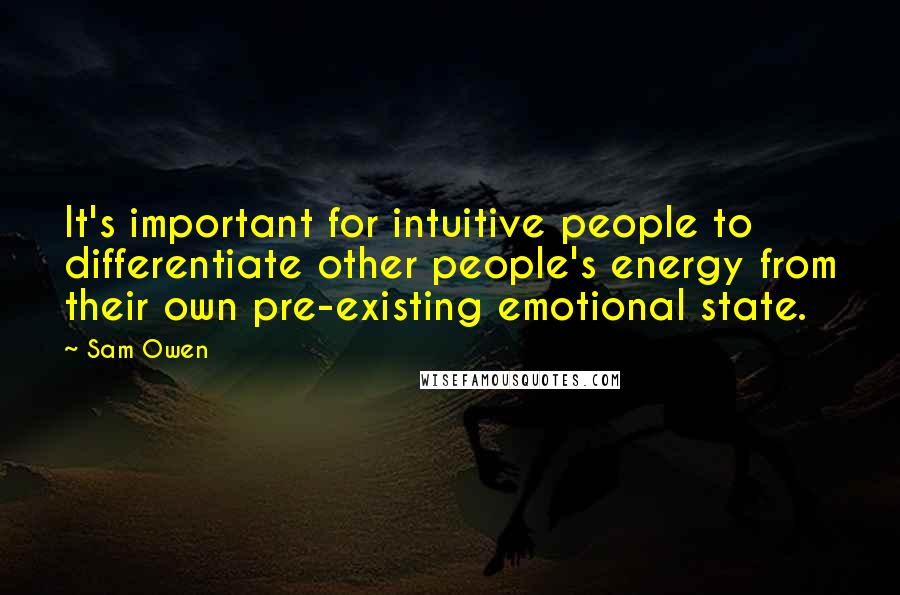 Sam Owen Quotes: It's important for intuitive people to differentiate other people's energy from their own pre-existing emotional state.