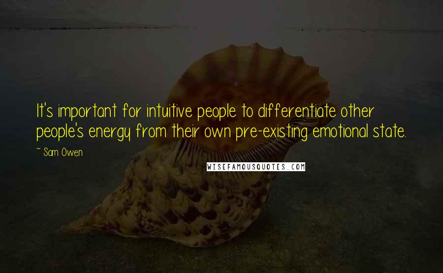 Sam Owen Quotes: It's important for intuitive people to differentiate other people's energy from their own pre-existing emotional state.