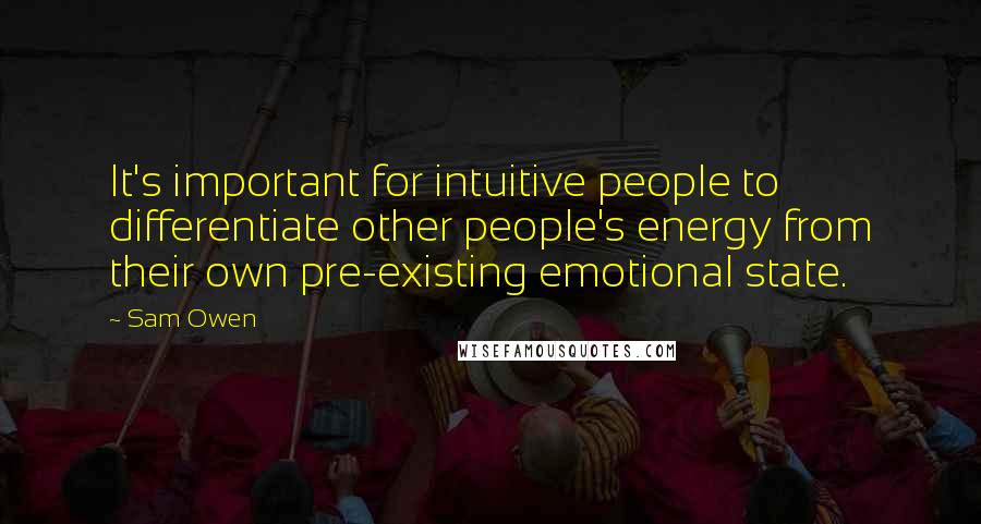 Sam Owen Quotes: It's important for intuitive people to differentiate other people's energy from their own pre-existing emotional state.