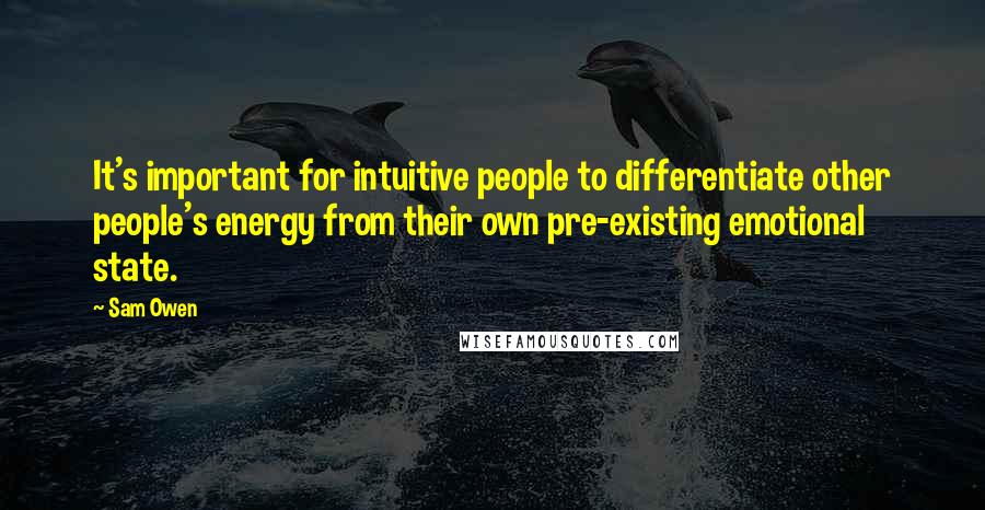 Sam Owen Quotes: It's important for intuitive people to differentiate other people's energy from their own pre-existing emotional state.