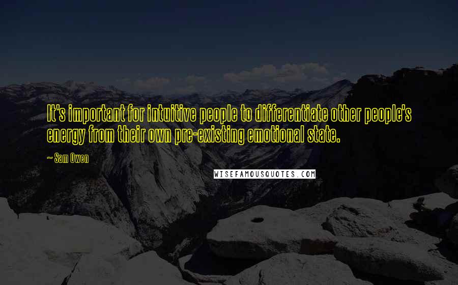 Sam Owen Quotes: It's important for intuitive people to differentiate other people's energy from their own pre-existing emotional state.