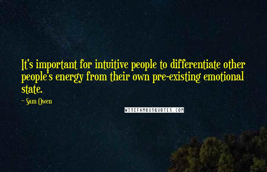 Sam Owen Quotes: It's important for intuitive people to differentiate other people's energy from their own pre-existing emotional state.