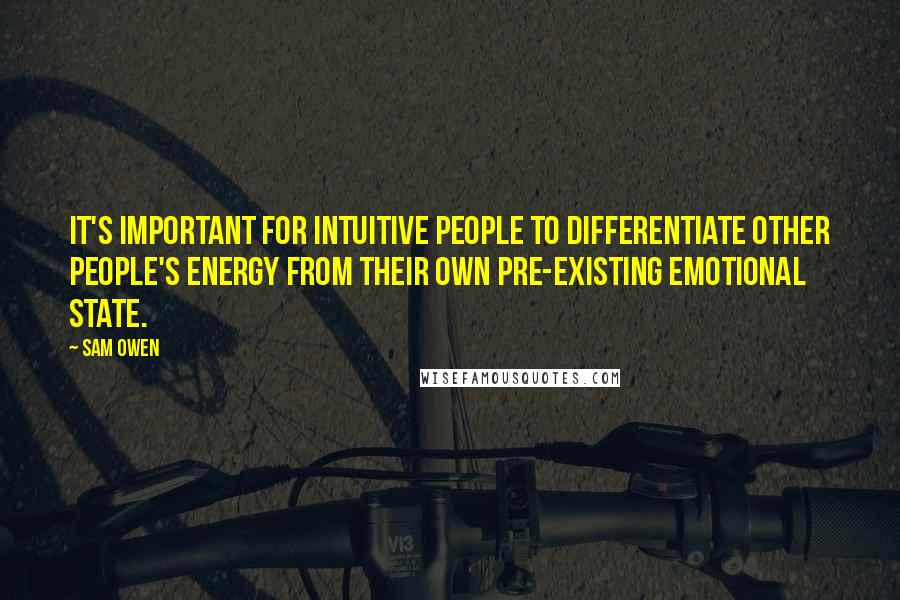 Sam Owen Quotes: It's important for intuitive people to differentiate other people's energy from their own pre-existing emotional state.