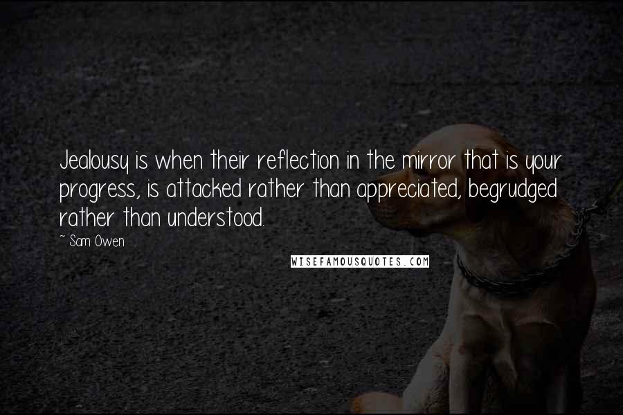 Sam Owen Quotes: Jealousy is when their reflection in the mirror that is your progress, is attacked rather than appreciated, begrudged rather than understood.