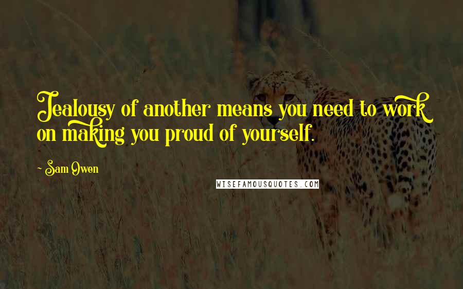 Sam Owen Quotes: Jealousy of another means you need to work on making you proud of yourself.