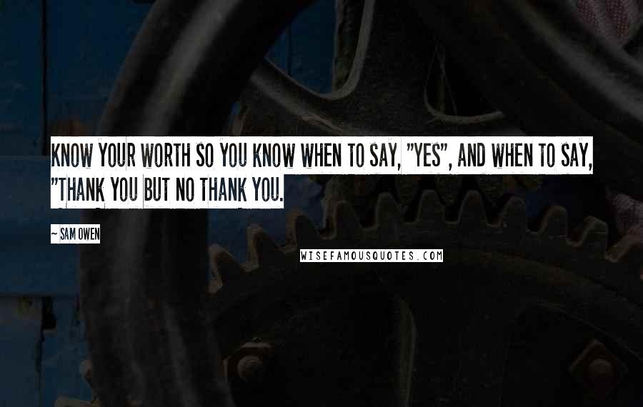 Sam Owen Quotes: Know your worth so you know when to say, "Yes", and when to say, "Thank you but no thank you.