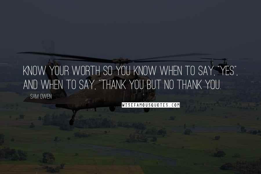 Sam Owen Quotes: Know your worth so you know when to say, "Yes", and when to say, "Thank you but no thank you.