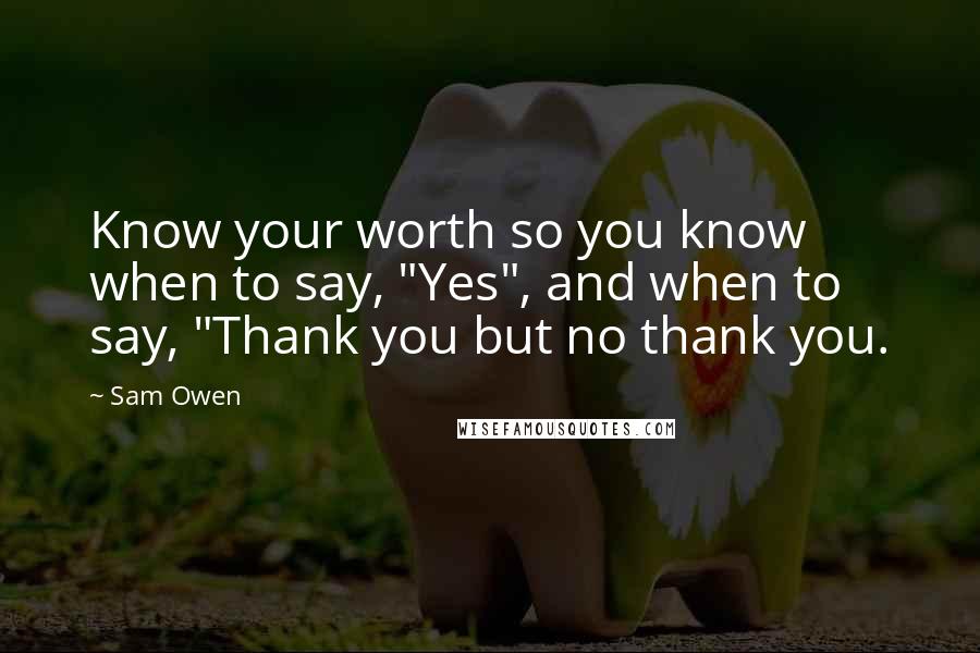 Sam Owen Quotes: Know your worth so you know when to say, "Yes", and when to say, "Thank you but no thank you.