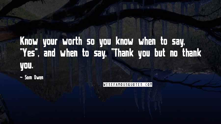 Sam Owen Quotes: Know your worth so you know when to say, "Yes", and when to say, "Thank you but no thank you.