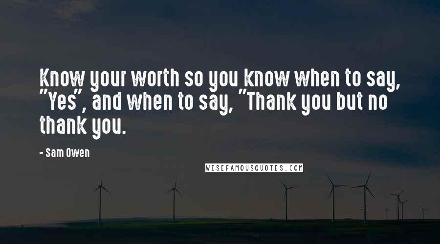 Sam Owen Quotes: Know your worth so you know when to say, "Yes", and when to say, "Thank you but no thank you.