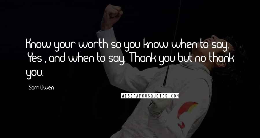 Sam Owen Quotes: Know your worth so you know when to say, "Yes", and when to say, "Thank you but no thank you.