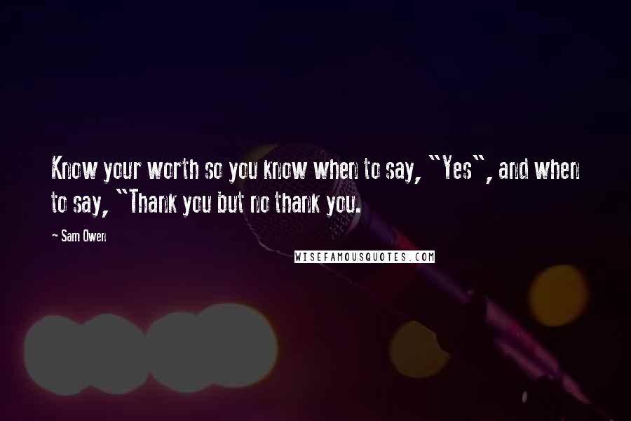 Sam Owen Quotes: Know your worth so you know when to say, "Yes", and when to say, "Thank you but no thank you.