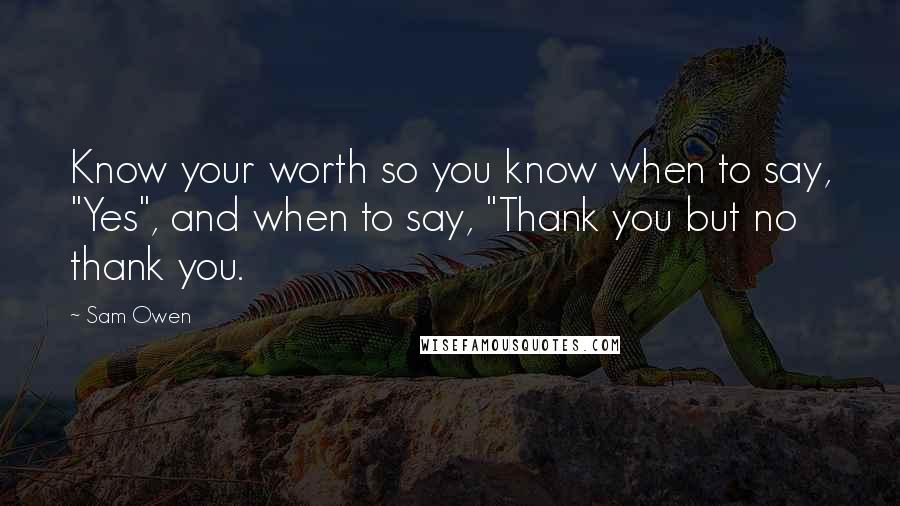 Sam Owen Quotes: Know your worth so you know when to say, "Yes", and when to say, "Thank you but no thank you.