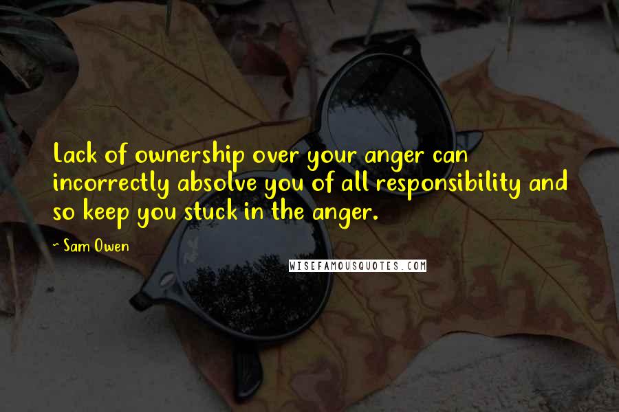 Sam Owen Quotes: Lack of ownership over your anger can incorrectly absolve you of all responsibility and so keep you stuck in the anger.