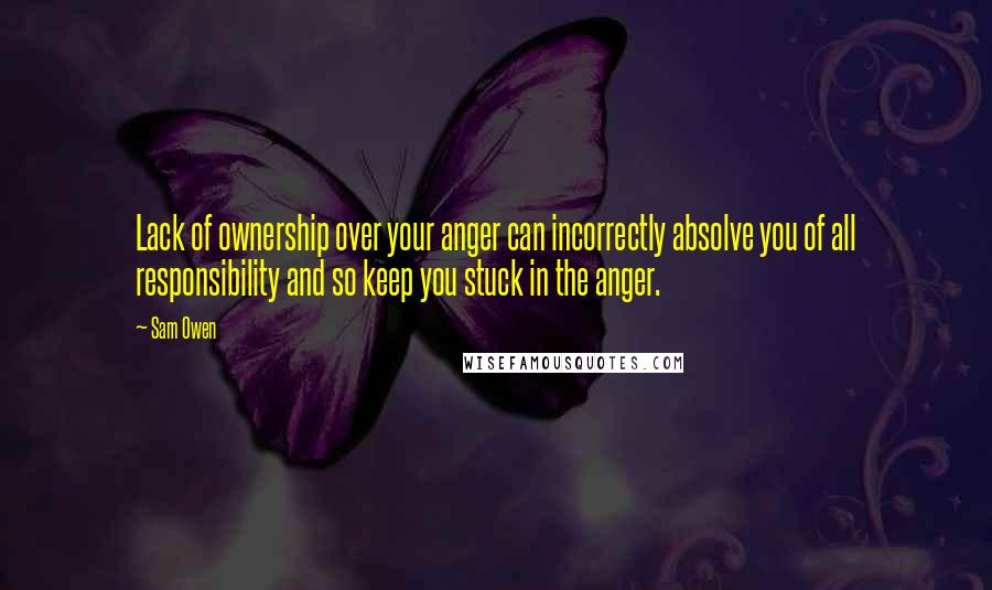 Sam Owen Quotes: Lack of ownership over your anger can incorrectly absolve you of all responsibility and so keep you stuck in the anger.