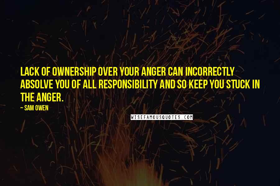 Sam Owen Quotes: Lack of ownership over your anger can incorrectly absolve you of all responsibility and so keep you stuck in the anger.