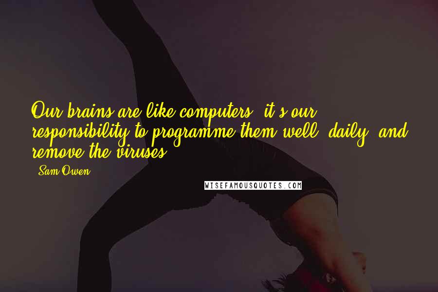 Sam Owen Quotes: Our brains are like computers; it's our responsibility to programme them well, daily, and remove the viruses.