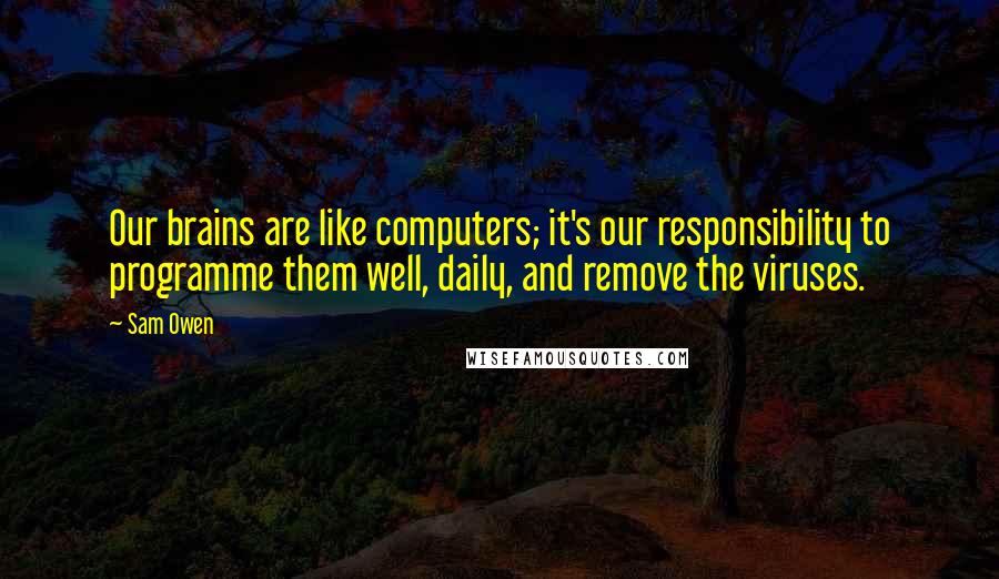 Sam Owen Quotes: Our brains are like computers; it's our responsibility to programme them well, daily, and remove the viruses.