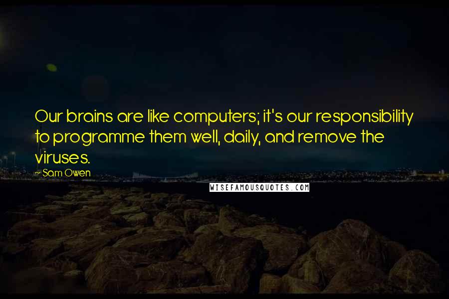 Sam Owen Quotes: Our brains are like computers; it's our responsibility to programme them well, daily, and remove the viruses.