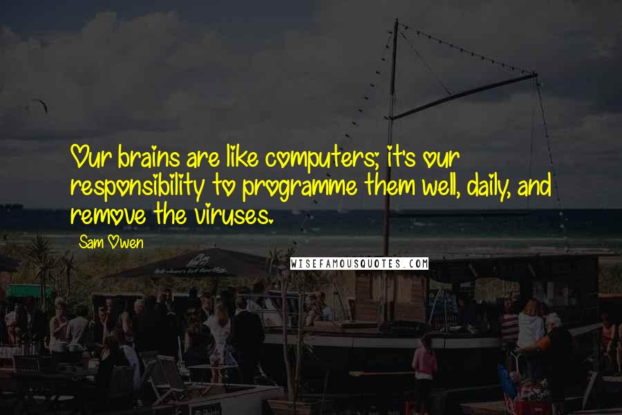 Sam Owen Quotes: Our brains are like computers; it's our responsibility to programme them well, daily, and remove the viruses.