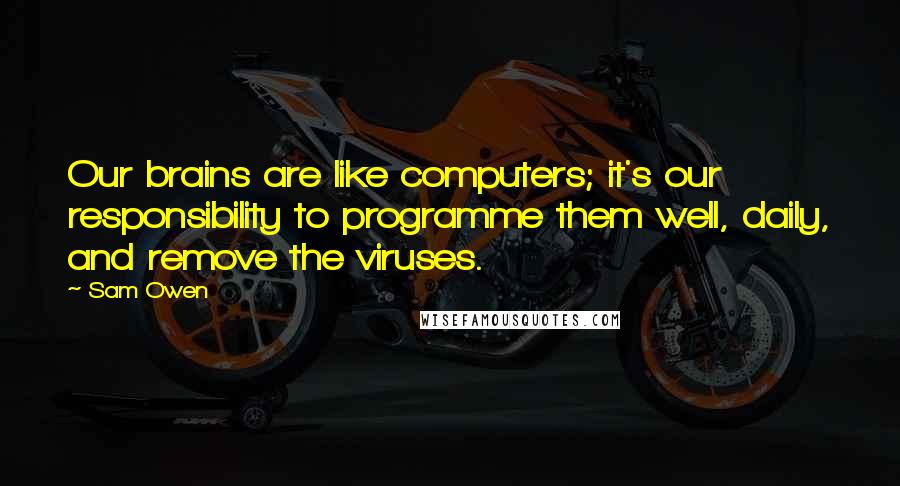 Sam Owen Quotes: Our brains are like computers; it's our responsibility to programme them well, daily, and remove the viruses.