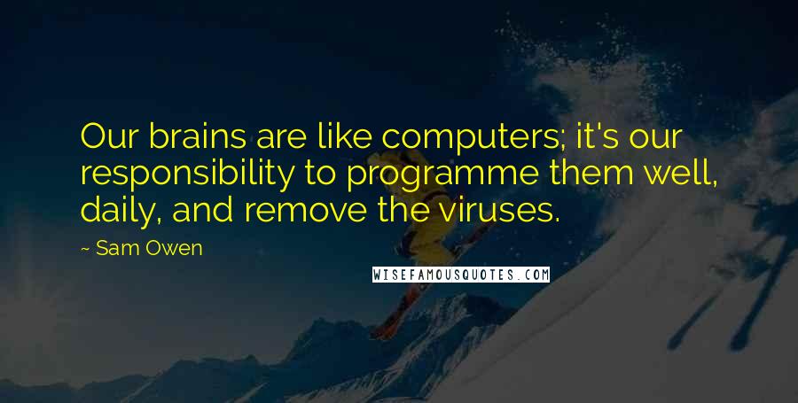 Sam Owen Quotes: Our brains are like computers; it's our responsibility to programme them well, daily, and remove the viruses.