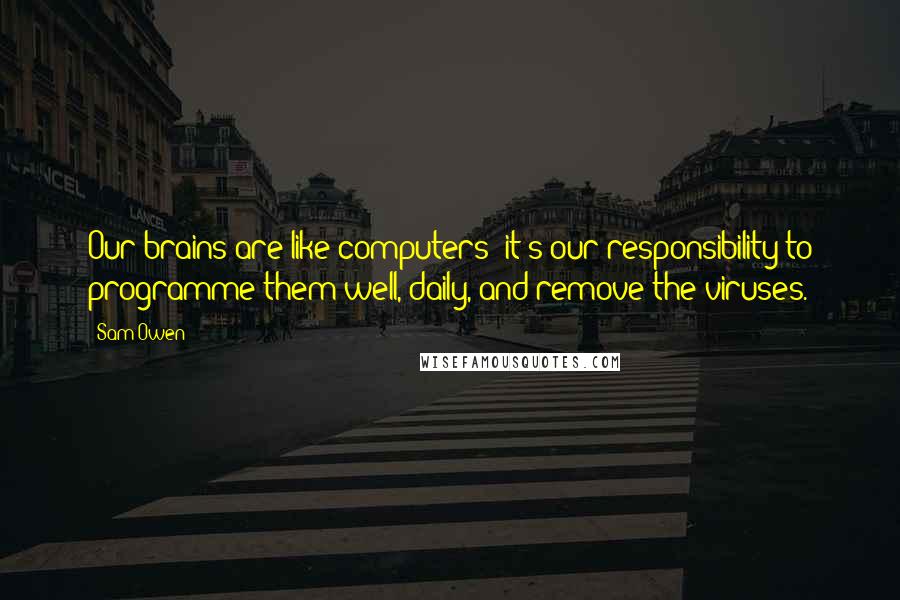 Sam Owen Quotes: Our brains are like computers; it's our responsibility to programme them well, daily, and remove the viruses.