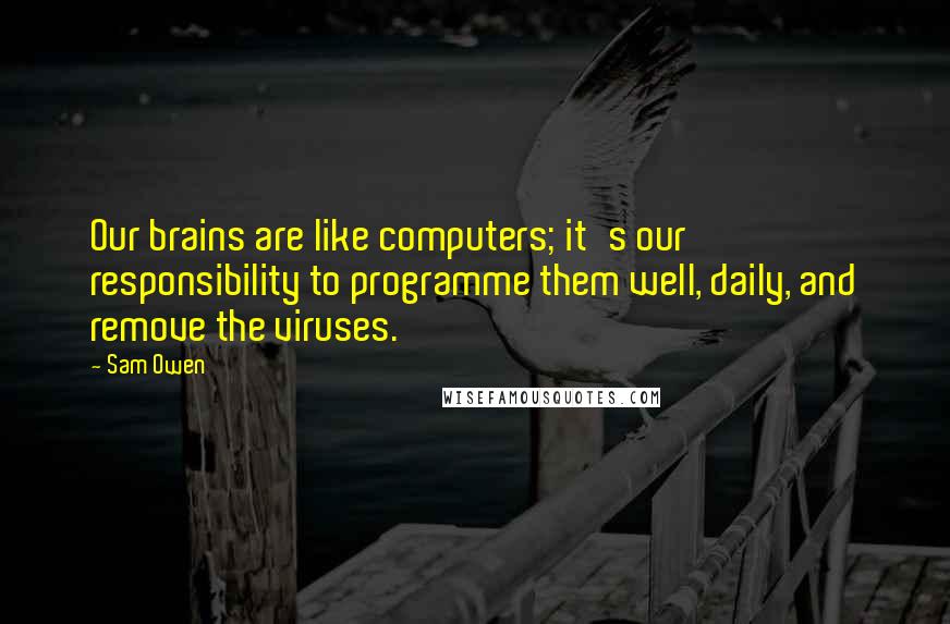 Sam Owen Quotes: Our brains are like computers; it's our responsibility to programme them well, daily, and remove the viruses.