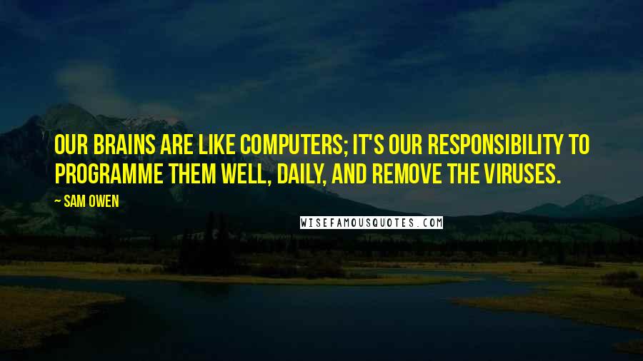 Sam Owen Quotes: Our brains are like computers; it's our responsibility to programme them well, daily, and remove the viruses.