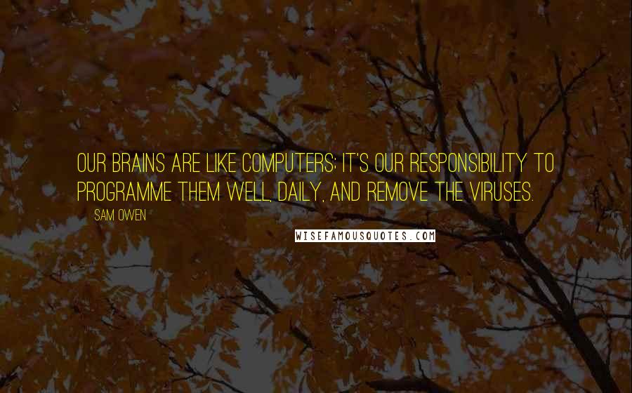 Sam Owen Quotes: Our brains are like computers; it's our responsibility to programme them well, daily, and remove the viruses.