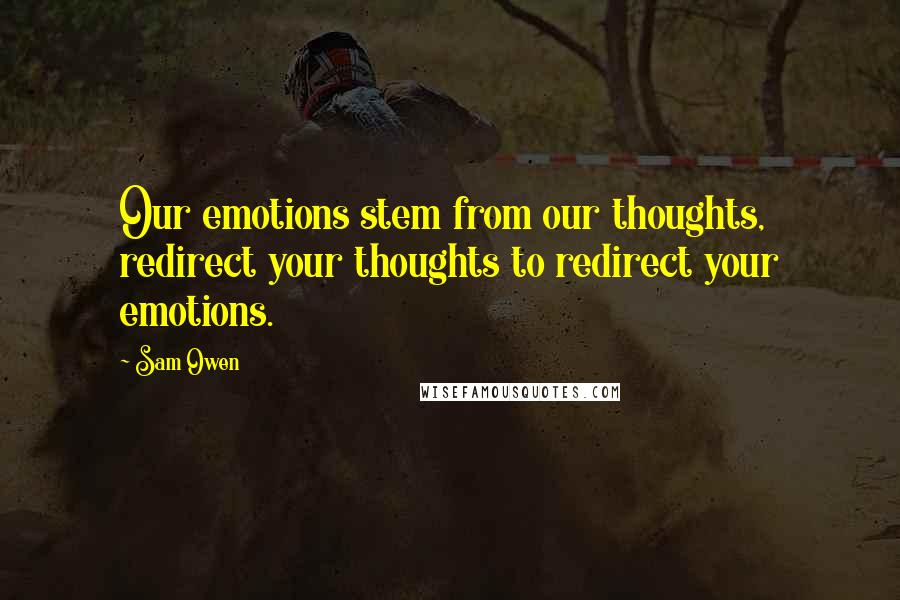 Sam Owen Quotes: Our emotions stem from our thoughts, redirect your thoughts to redirect your emotions.