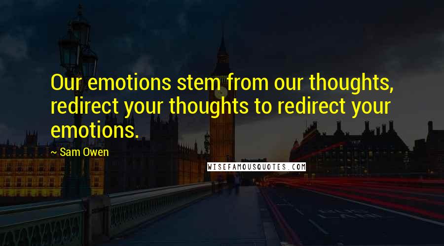 Sam Owen Quotes: Our emotions stem from our thoughts, redirect your thoughts to redirect your emotions.