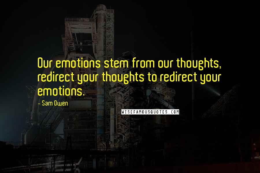 Sam Owen Quotes: Our emotions stem from our thoughts, redirect your thoughts to redirect your emotions.