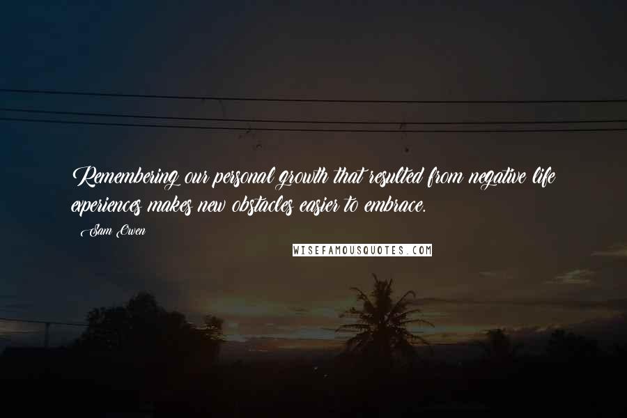 Sam Owen Quotes: Remembering our personal growth that resulted from negative life experiences makes new obstacles easier to embrace.