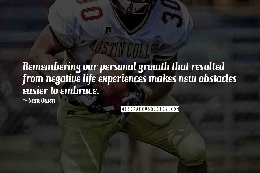 Sam Owen Quotes: Remembering our personal growth that resulted from negative life experiences makes new obstacles easier to embrace.