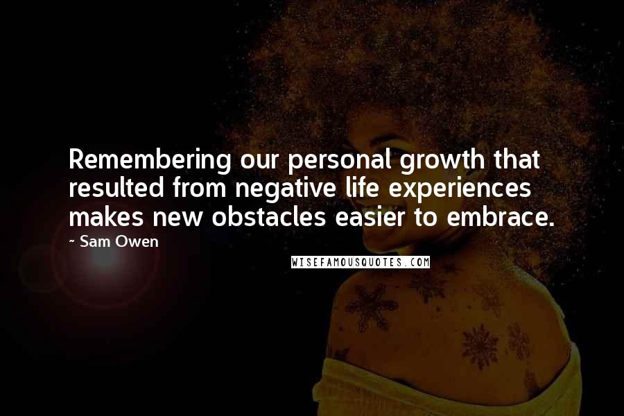 Sam Owen Quotes: Remembering our personal growth that resulted from negative life experiences makes new obstacles easier to embrace.