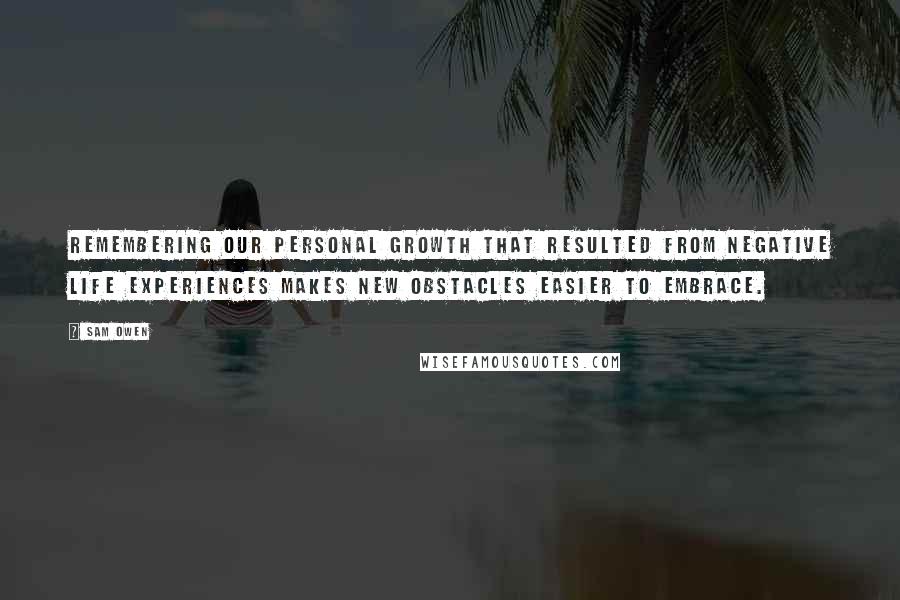 Sam Owen Quotes: Remembering our personal growth that resulted from negative life experiences makes new obstacles easier to embrace.