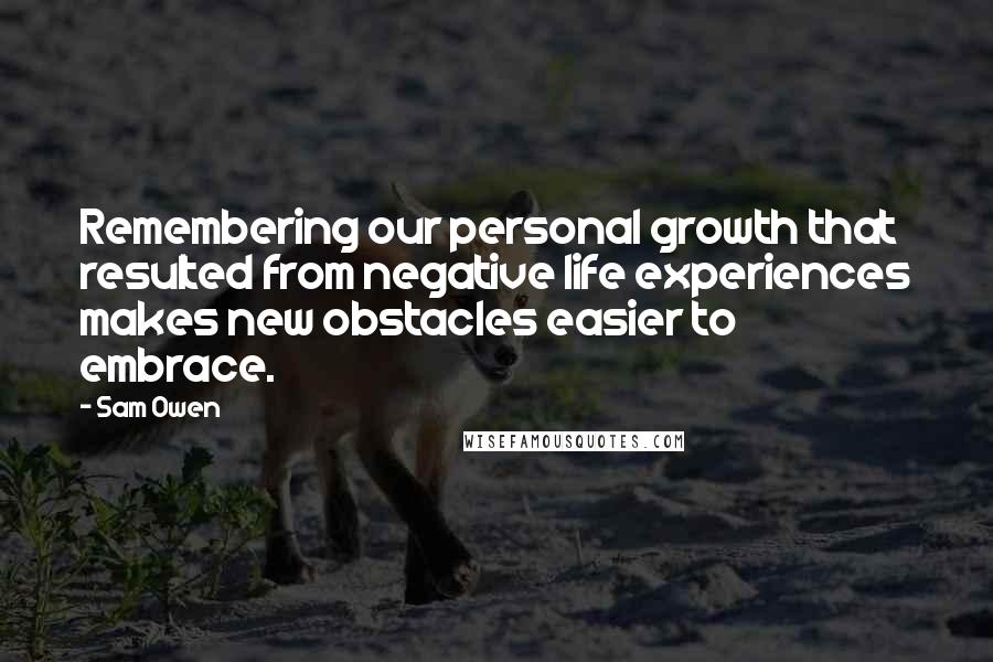 Sam Owen Quotes: Remembering our personal growth that resulted from negative life experiences makes new obstacles easier to embrace.