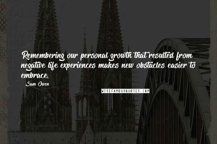 Sam Owen Quotes: Remembering our personal growth that resulted from negative life experiences makes new obstacles easier to embrace.