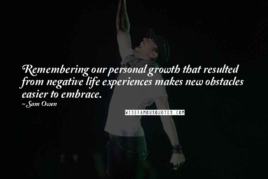 Sam Owen Quotes: Remembering our personal growth that resulted from negative life experiences makes new obstacles easier to embrace.