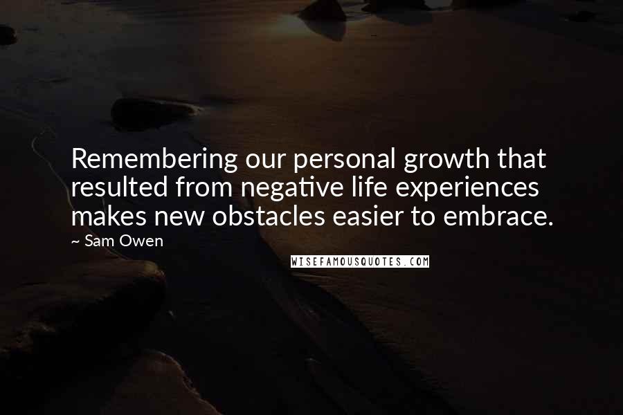 Sam Owen Quotes: Remembering our personal growth that resulted from negative life experiences makes new obstacles easier to embrace.