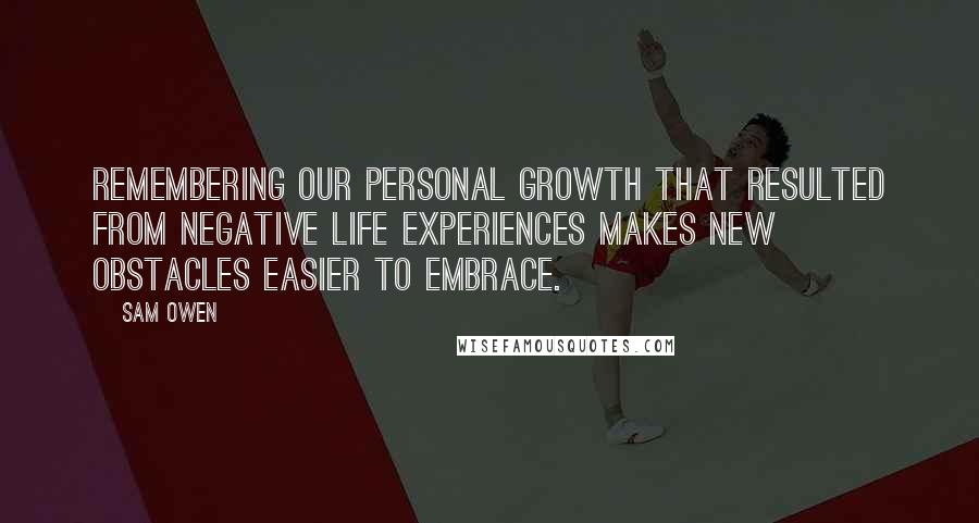 Sam Owen Quotes: Remembering our personal growth that resulted from negative life experiences makes new obstacles easier to embrace.