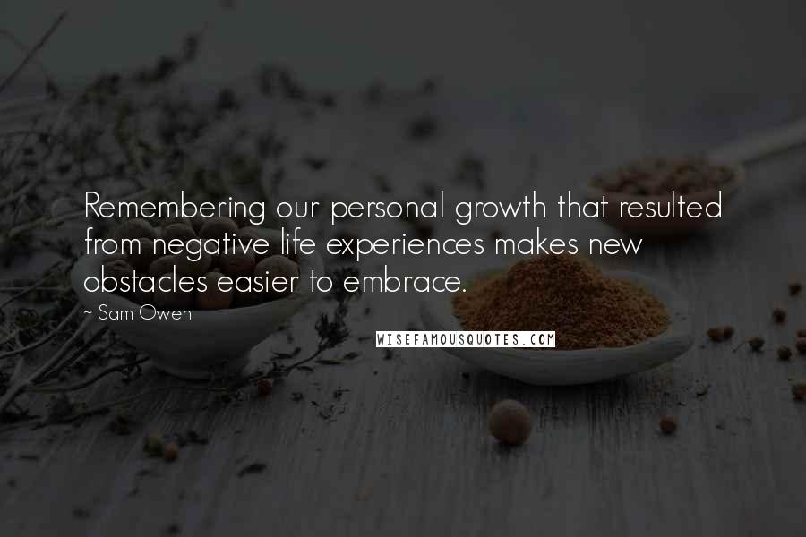 Sam Owen Quotes: Remembering our personal growth that resulted from negative life experiences makes new obstacles easier to embrace.