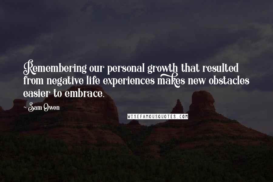 Sam Owen Quotes: Remembering our personal growth that resulted from negative life experiences makes new obstacles easier to embrace.