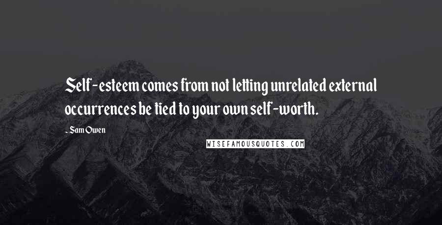 Sam Owen Quotes: Self-esteem comes from not letting unrelated external occurrences be tied to your own self-worth.