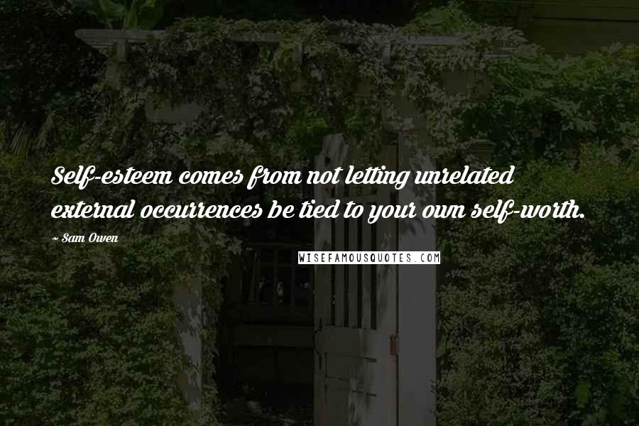 Sam Owen Quotes: Self-esteem comes from not letting unrelated external occurrences be tied to your own self-worth.