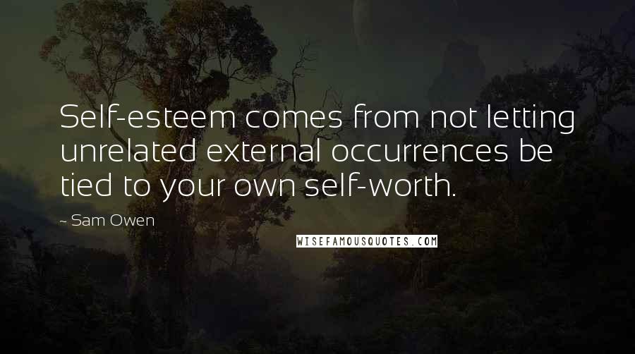 Sam Owen Quotes: Self-esteem comes from not letting unrelated external occurrences be tied to your own self-worth.