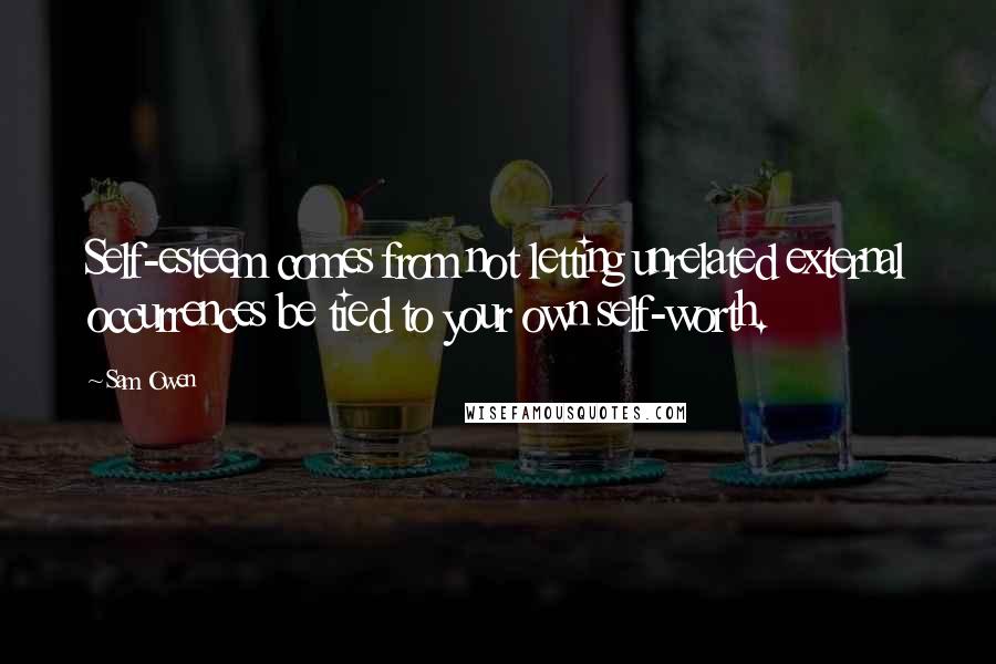 Sam Owen Quotes: Self-esteem comes from not letting unrelated external occurrences be tied to your own self-worth.