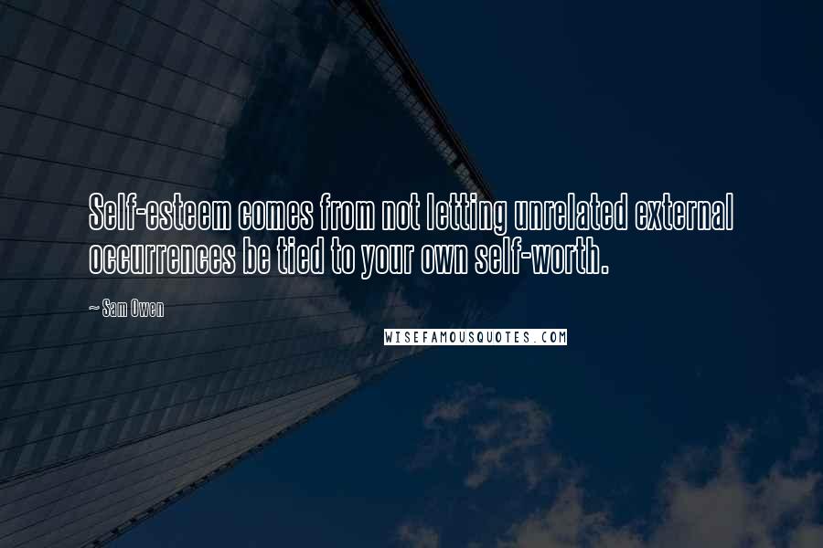 Sam Owen Quotes: Self-esteem comes from not letting unrelated external occurrences be tied to your own self-worth.