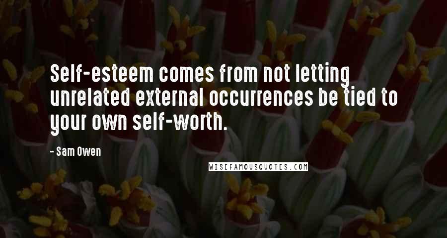 Sam Owen Quotes: Self-esteem comes from not letting unrelated external occurrences be tied to your own self-worth.